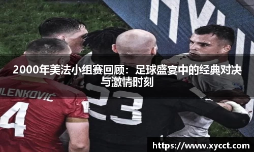 2000年美法小组赛回顾：足球盛宴中的经典对决与激情时刻