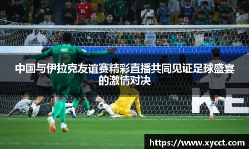 中国与伊拉克友谊赛精彩直播共同见证足球盛宴的激情对决